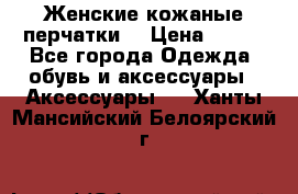 Женские кожаные перчатки. › Цена ­ 700 - Все города Одежда, обувь и аксессуары » Аксессуары   . Ханты-Мансийский,Белоярский г.